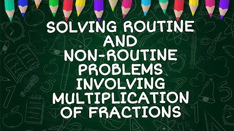 MATH 5 Q1 WEEK 7 SOLVING ROUTINE AND NON-ROUTINE PROBLEMS INVOLVING MULTIPLICATION OF FRACTIONS