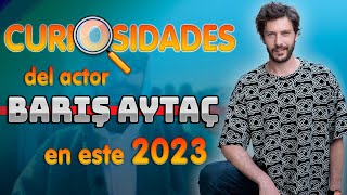 CURIOSIDADES del actor BARIŞ AYTAÇ en este 2023 !!!