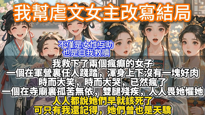 完結救贖文：我幫虐文女主改寫結局。我救下了兩個瘋癲的女子。一個在軍營裏任人踐踏，渾身上下沒有一塊好肉，時而大笑，時而大哭，已然瘋了。一個在寺廟裏孤苦無依，雙腿殘疾，脾氣極壞，廟中人都畏她懼她。