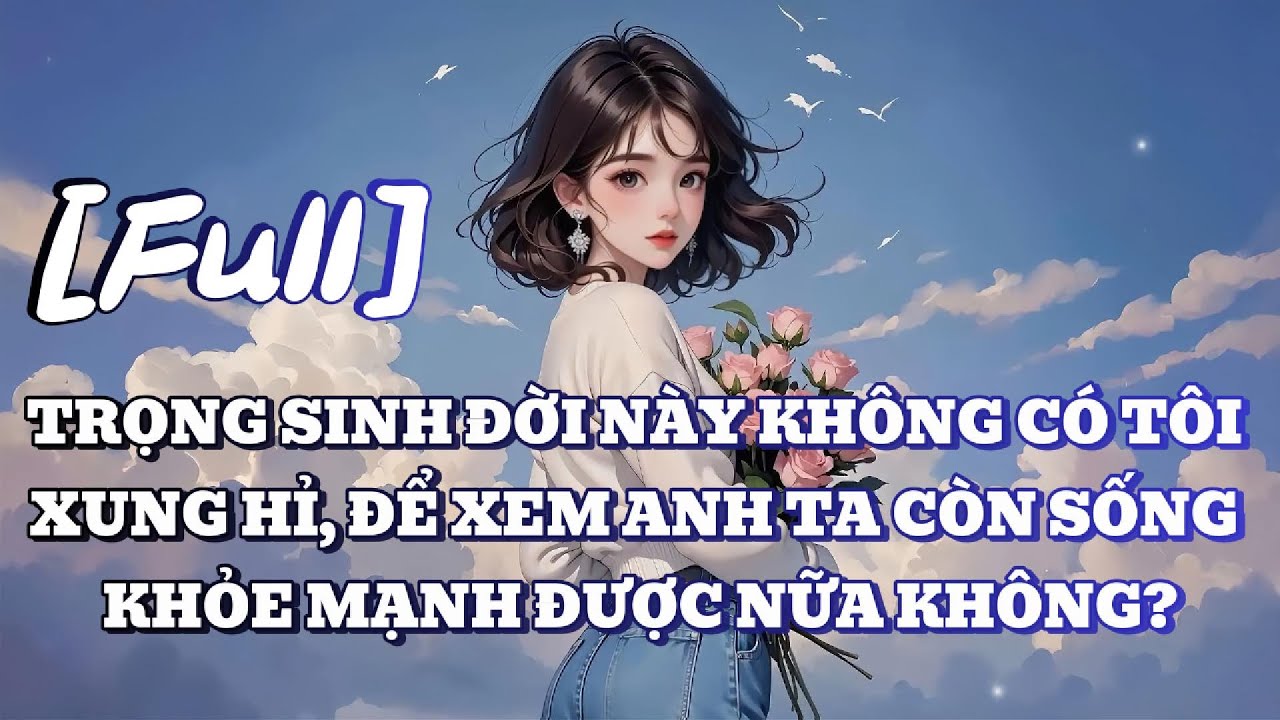 [FULL] TRỌNG SINH ĐỜI NÀY KHÔNG CÓ TÔI XUNG HỈ, ĐỂ XEM ANH TA CÒN SỐNG KHỎE MẠNH ĐƯỢC NỮA KHÔNG?