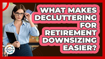 What Makes Decluttering For Retirement Downsizing Easier? - Get Retirement Help