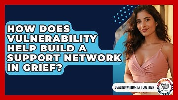 How Does Vulnerability Help Build A Support Network In Grief? - Dealing With Grief Together