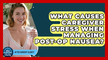 What Causes Caregiver Stress When Managing Post-op Nausea? - After Surgery Clarity