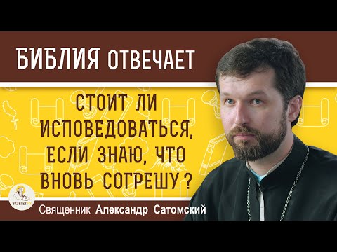 Стоит ли ИСПОВЕДОВАТЬСЯ, если знаю, что ВНОВЬ СОГРЕШУ ?  Священник Александр Сатомский