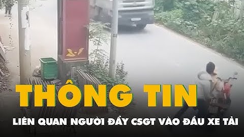 Thêm clip vi phạm liên quan người đẩy cảnh sát giao thông vào đầu xe tải