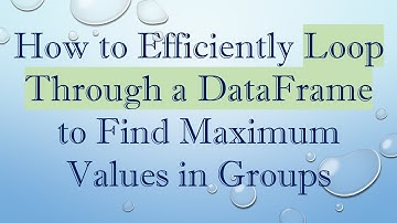 How to Efficiently Loop Through a DataFrame to Find Maximum Values in Groups