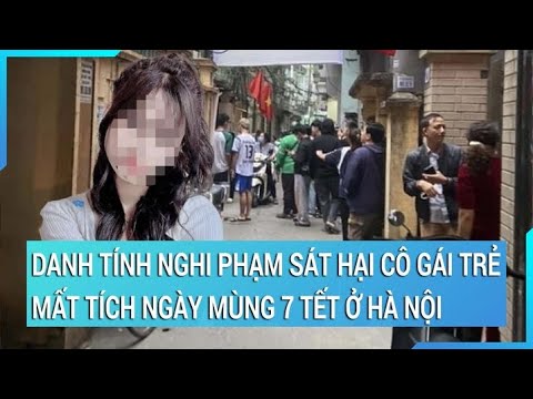 Danh tính nghi phạm sát hại cô gái trẻ mất tích ngày mùng 7 Tết ở Hà Nội