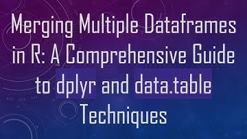Merging Multiple Dataframes in R: A Comprehensive Guide to dplyr and data.table Techniques