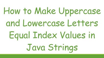 How to Make Uppercase and Lowercase Letters Equal Index Values in Java Strings
