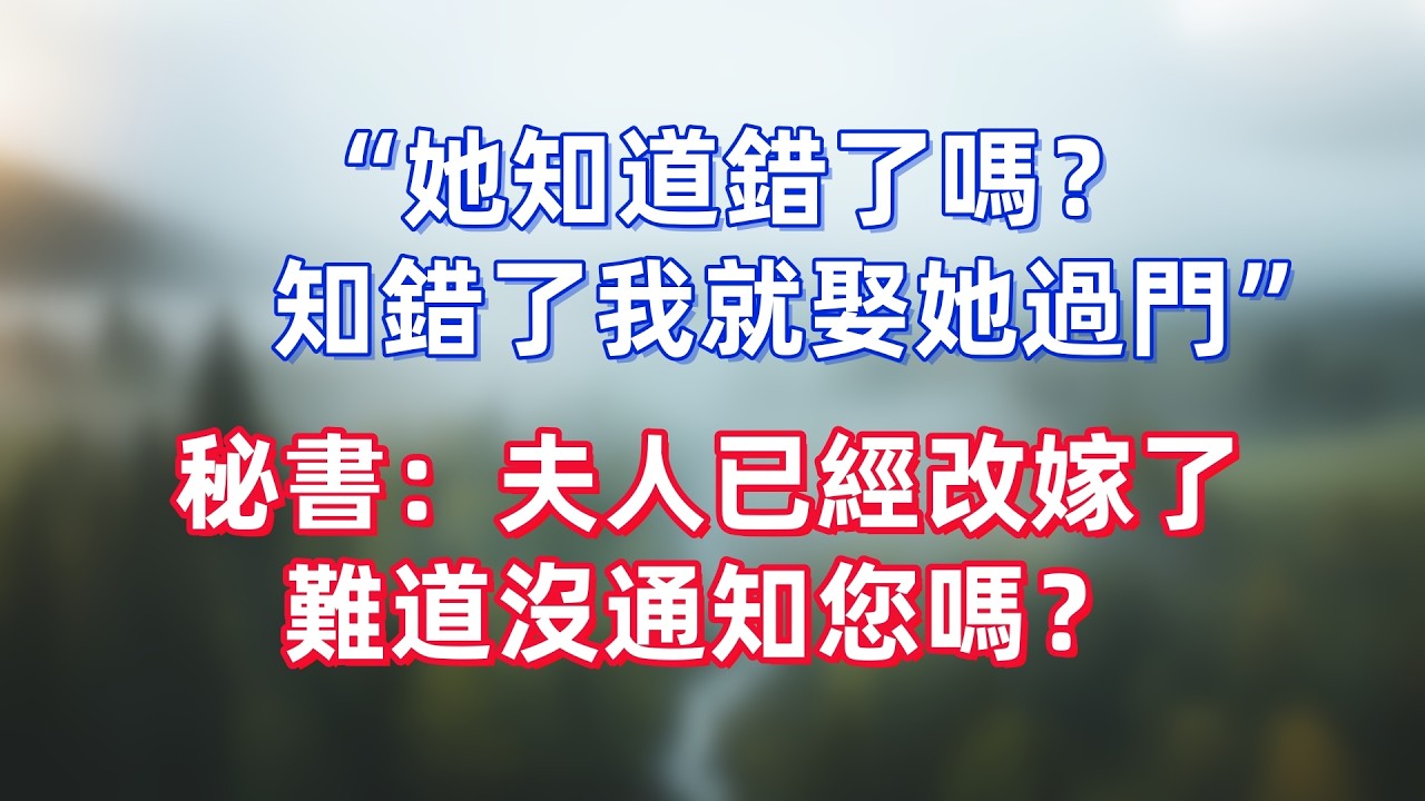 “她知道錯了嗎？知錯了我就娶她過門”，秘書：夫人已經改嫁了，難道沒通知您嗎？