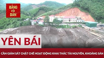 Yên Bái cần giám sát chặt chẽ hoạt động khai thác tài nguyên, khoáng sản | Tâm điểm