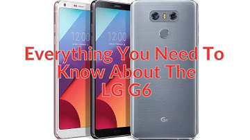 Everything You Need To Know About The LG G6