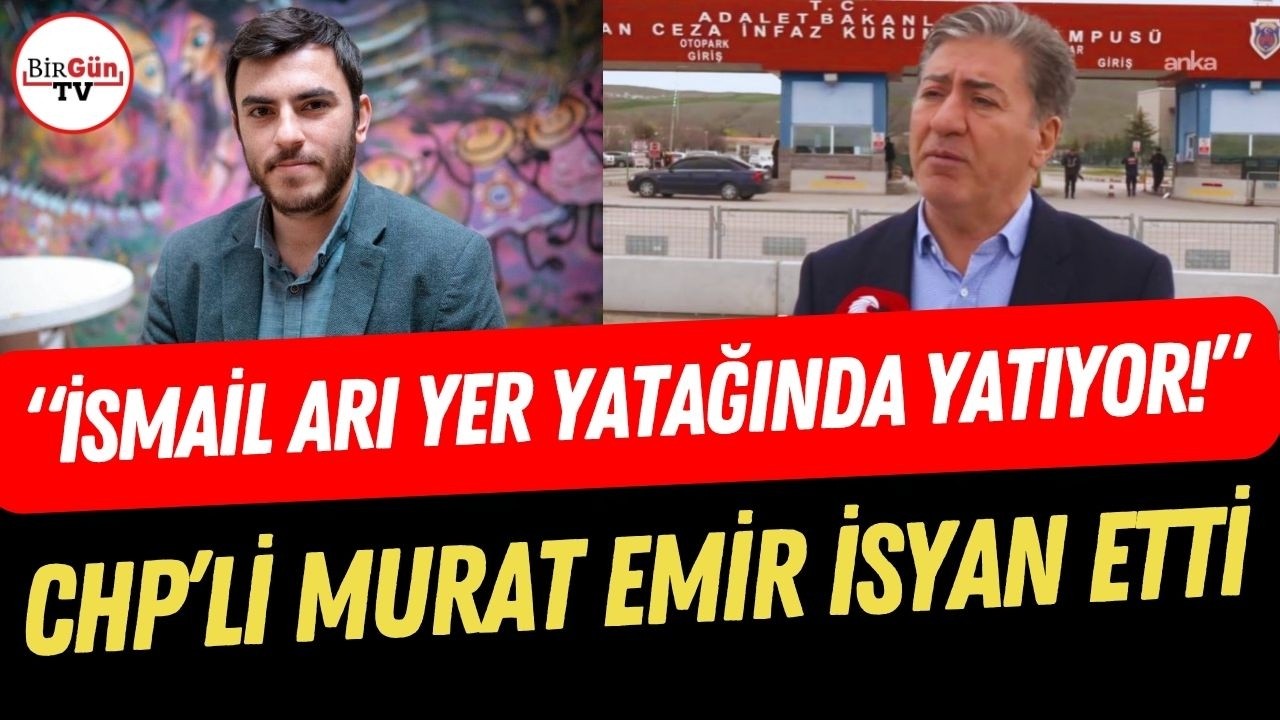 "İsmail Arı şu an yer yatağında yatıyor!" | CHP'li Murat Emir cezaevi önünde isyan etti!