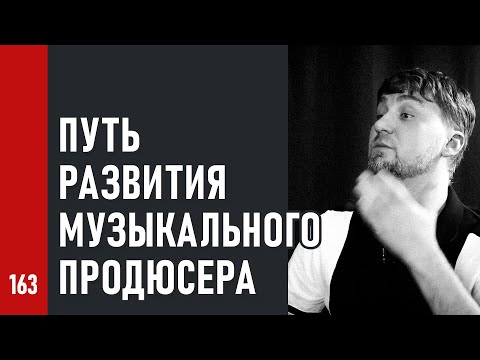 ПУТЬ РАЗВИТИЯ МУЗЫКАЛЬНОГО ПРОДЮСЕРА (№163)