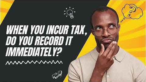 When You Incur Tax, Do You Record It Immediately?