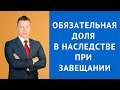 Обязательная доля в наследстве при завещании - Консультация адвоката