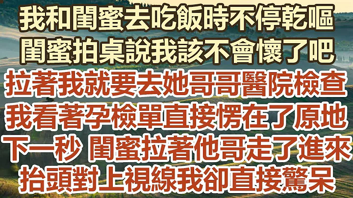 我和閨蜜去吃飯時不停乾嘔，閨蜜拍桌說我該不會懷了吧，拉著我就要去她哥哥醫院檢查，我看著孕檢單直接愣在了原地，下一秒 閨蜜拉著他哥走了進來， 抬頭對上視線我卻直接驚呆#幸福敲門 #生活經驗 #情感故事 - 天天要聞