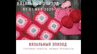 Вязальный Эпизод от 7 Мая 2021 года / Готовые работы и новые процессы