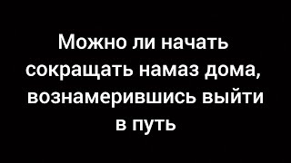 Можно ли начать сокращать намаз дома, не выйдя из поселения, если намерение выйти уже есть.