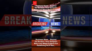 Business News ,  Beyond the Borders: How Sonipat's Metro and Mega-Projects Are Redefining NCR Rea...