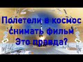 Полетели в космос снимать фильм. Это правда?