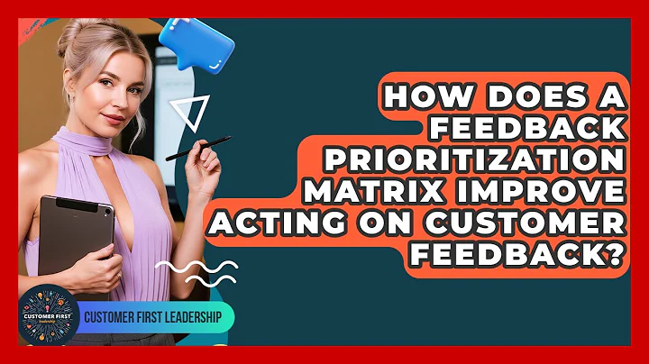 How Does A Feedback Prioritization Matrix Improve Acting On Customer Feedback?