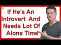 If He’s An Introvert And Needs A Lot Of Alone Time, Should I Lean Back Until He Initiates?