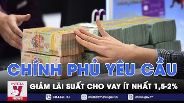 Chính phủ yêu cầu giảm lãi suất cho vay ít nhất 1,5 - 2% - VNEWS