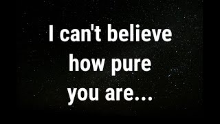 I still can t believe how pure you are current thoughts and feelings