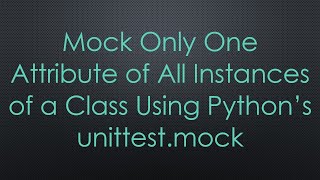 Mock Only One Attribute of All Instances of a Class Using Python’s unittest.mock