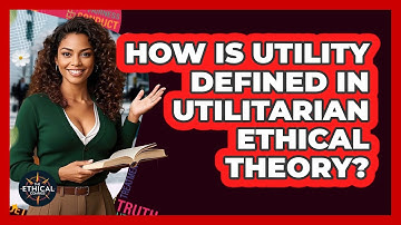 How Is Utility Defined In Utilitarian Ethical Theory? - The Ethical Compass