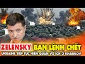 Zelensky tiếp tục &quot;ban lệnh ch.ế.t&quot;, Ukraine hiến quân vô ích ở Kharkov !