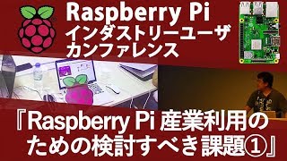 Raspberry Pi 産業利用のための検討すべき課題①【日本Raspberry Pi ユーザグループ 代表 太田 昌文】