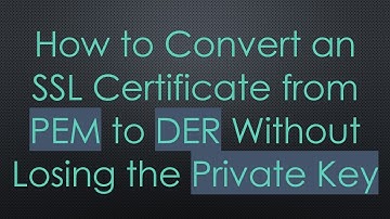 How to Convert an SSL Certificate from PEM to DER Without Losing the Private Key