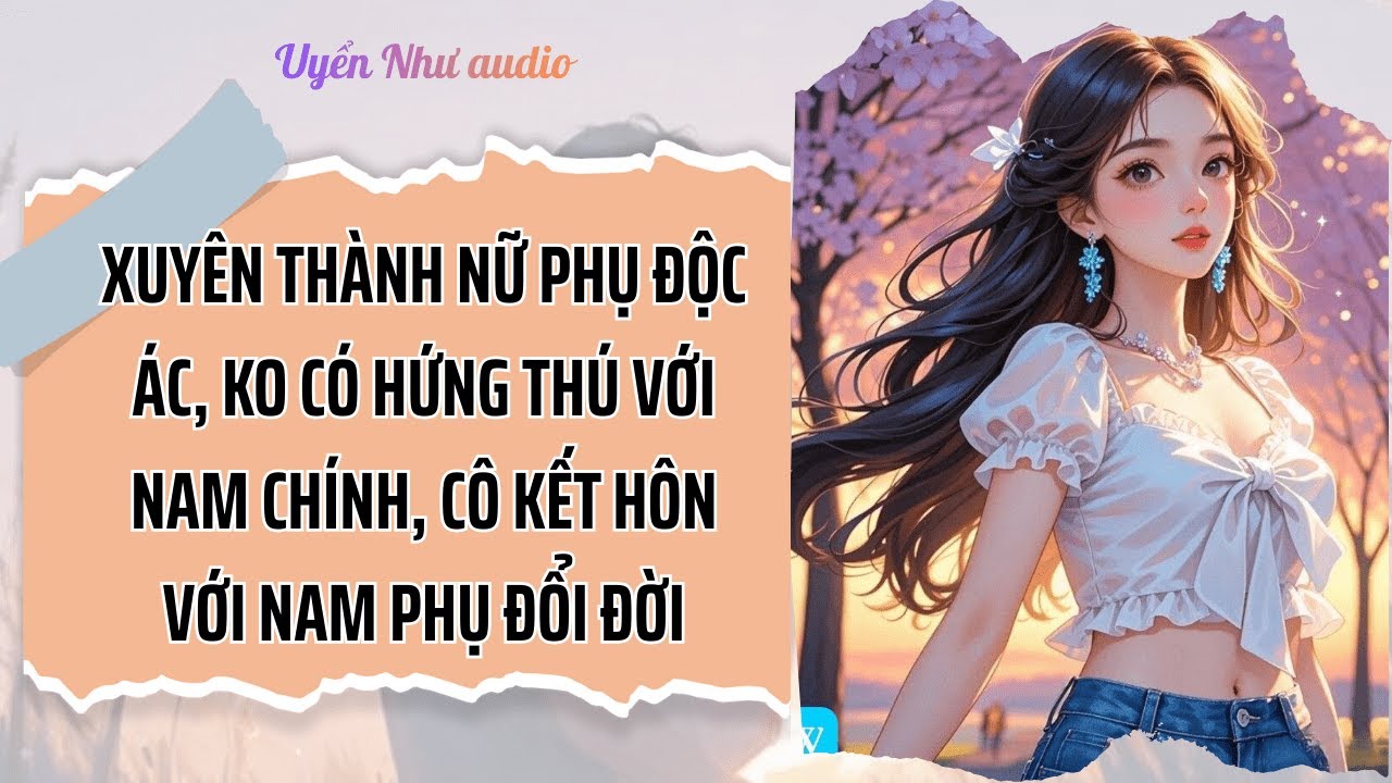 XUYÊN THÀNH NỮ PHỤ ĐỘC ÁC, KHÔNG CÓ HỨNG THÚ VỚI NAM CHÍNH CÔ KẾT HÔN VỚI NAM PHỤ - ĐỔI ĐỜI!