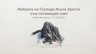 Любовта на Господа Исуса Христа към погиващия свят |Илия Миланов| - 21.06.2026