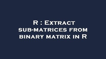 R : Extract sub-matrices from binary matrix in R