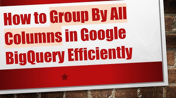 How to Group By All Columns in Google BigQuery Efficiently