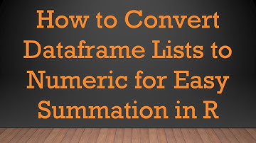 How to Convert Dataframe Lists to Numeric for Easy Summation in R