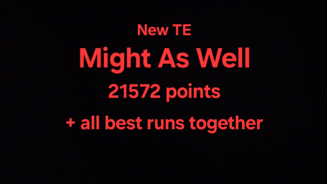New TE "Might As Well" 21572 points + best runs 