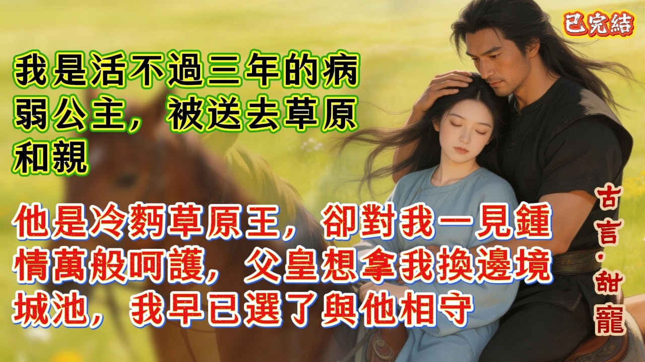 【古言.甜寵】我是活不過三年的病弱公主，被送去草原和親，他是冷麪草原王，卻對我一見鍾情萬般呵護，父皇想拿我換邊境城池，我早已選了與他相守 #爽文