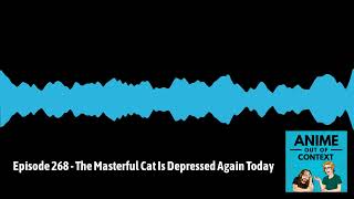 Anime Out of Context - Episode 268 - The Masterful Cat Is Depressed Again Today