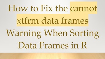 How to Fix the cannot xtfrm data frames Warning When Sorting Data Frames in R