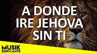 A DONDE IRE JEHOVA SIN TI - PRECIOSA MUSICA CRISTIANA QUE MINISTRAN EL ALMA - ALABANZAS CRISTIANAS