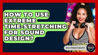 How To Use Extreme Time-stretching For Sound Design - Music Producer Mastery