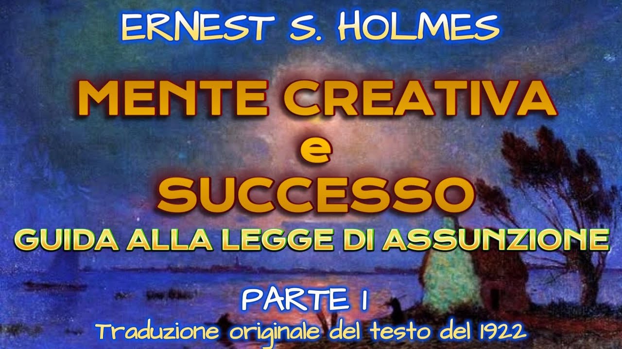 MENTE CREATIVA e SUCCESSO - 1 PARTE - Una guida alla LEGGE di ASSUNZIONE - ERNEST S. HOLMES.