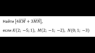 Найти |4KM + 3MN| если K(2;-5;1), T(-3;2;-3), M(2;-1;-2), N(0;1;-3)