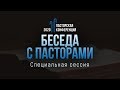 Беседа с пасторами (специальная сессия) // Пасторская конференция "Великодушие"