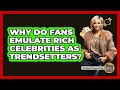 Why Do Fans Emulate Rich Celebrities As Trendsetters? - The Rich And Famous Files