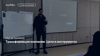 Трансформация компании. Цели и инструменты — Сергей Худовеков |  ALPHA Talks